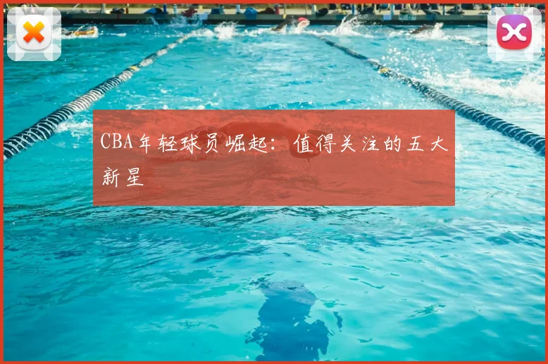 CBA年轻球员崛起：值得关注的五大新星