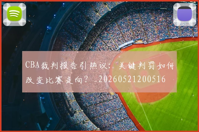 CBA裁判报告引热议:关键判罚如何改变比赛走向?_20260521200516