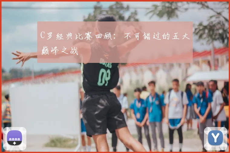C罗经典比赛回顾:不可错过的五大巅峰之战