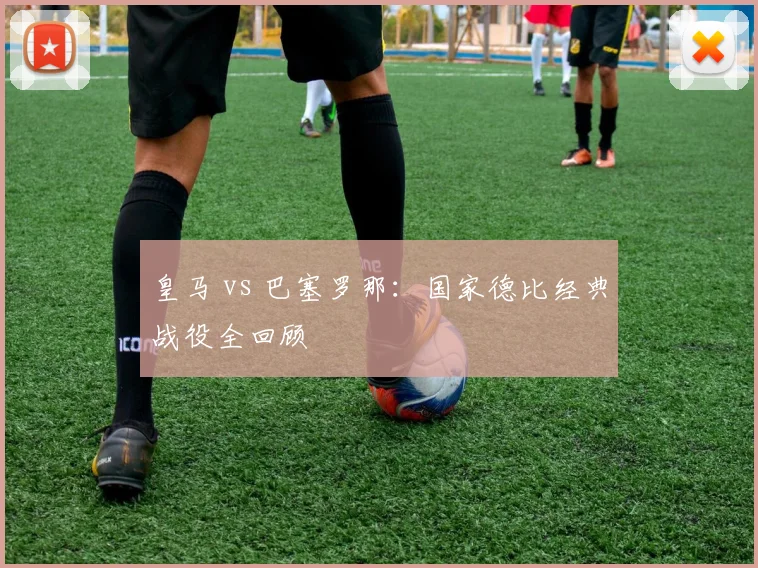 皇马 vs 巴塞罗那：国家德比经典战役全回顾