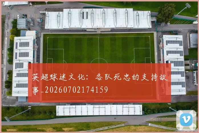 英超球迷文化：各队死忠的支持故事_20260702174159