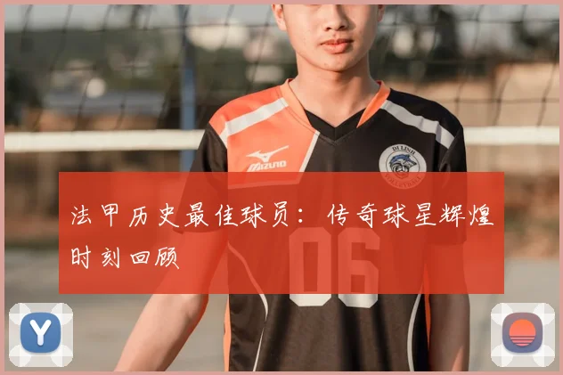 法甲历史最佳球员:传奇球星辉煌时刻回顾