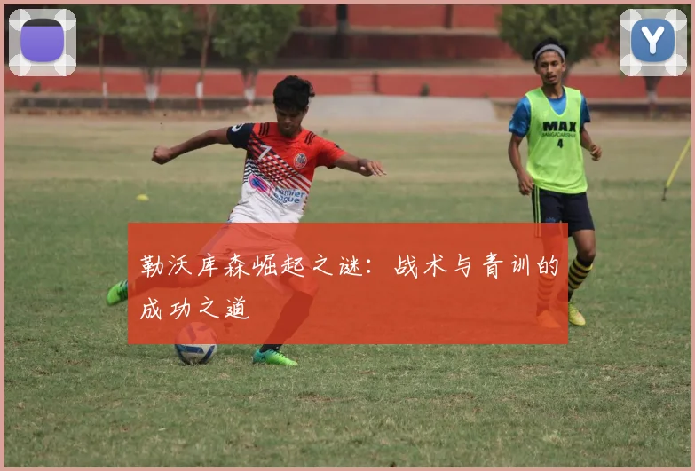 勒沃库森崛起之谜：战术与青训的成功之道