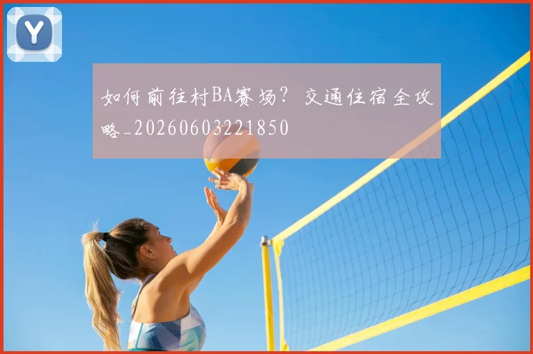 如何前往村BA赛场？交通住宿全攻略_20260603221850