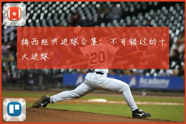 梅西经典进球合集：不可错过的十大进球