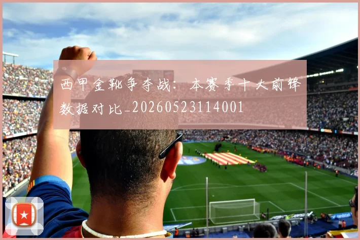 西甲金靴争夺战：本赛季十大前锋数据对比_20260523114001