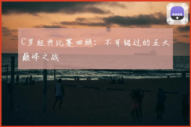 C罗经典比赛回顾：不可错过的五大巅峰之战
