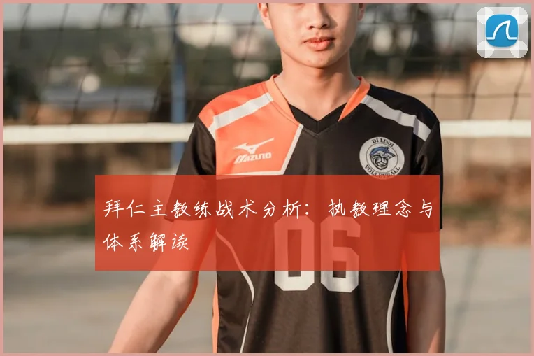 拜仁主教练战术分析:执教理念与体系解读