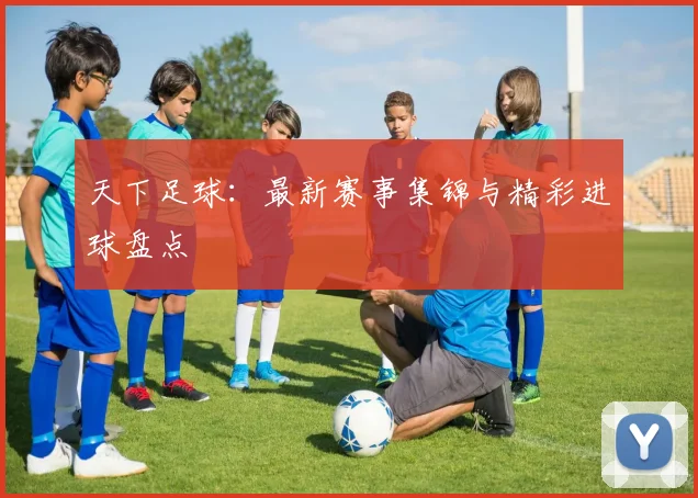 天下足球：最新赛事集锦与精彩进球盘点
