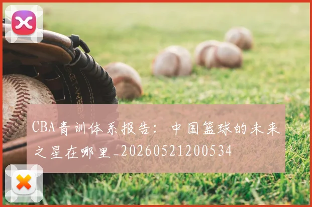 CBA青训体系报告：中国篮球的未来之星在哪里_20260521200534
