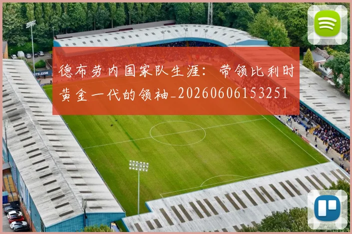 德布劳内国家队生涯：带领比利时黄金一代的领袖_20260606153251
