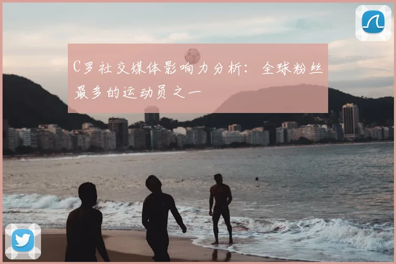 C罗社交媒体影响力分析：全球粉丝最多的运动员之一