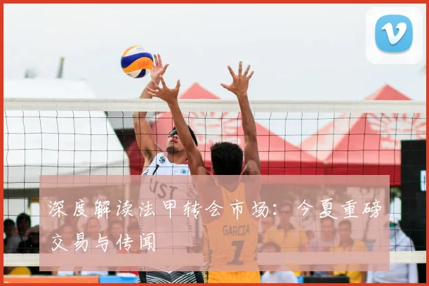 深度解读法甲转会市场:今夏重磅交易与传闻