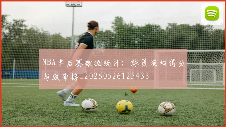 NBA季后赛数据统计:球员场均得分与效率榜_20260526125433