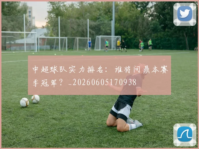 中超球队实力排名:谁将问鼎本赛季冠军?_20260605170938