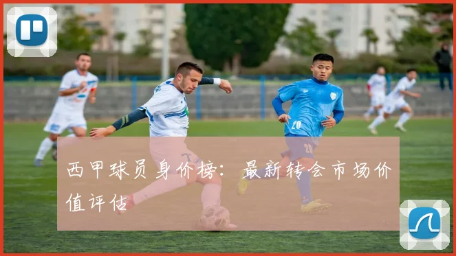 西甲球员身价榜：最新转会市场价值评估