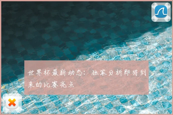 世界杯最新动态：独家分析即将到来的比赛亮点