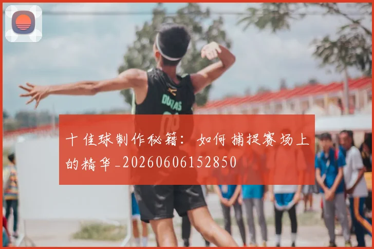 十佳球制作秘籍：如何捕捉赛场上的精华_20260606152850